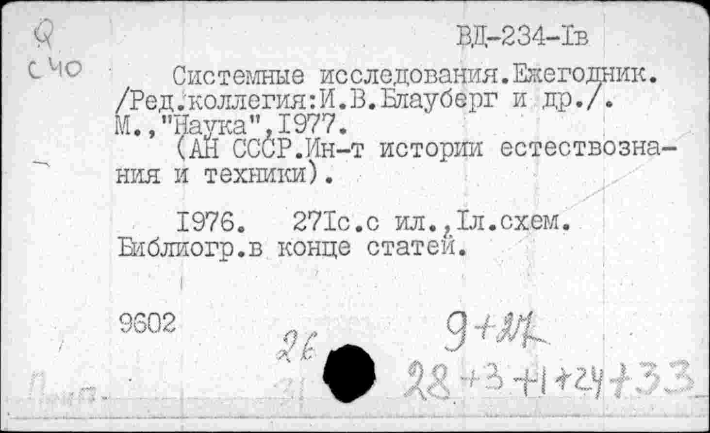 ﻿$	ВД-234-1в
Системные исследования.Ежегодник.
/Ред. коллегия: И. В. Блаубёрг и др./.
м.,"Наука",1977.
(АЙ СССР.Ин-т истории естествознания и техники).
1976.	271с.с ил.,1л.схем.
Библиогр.в конце статей.
9602
9 +М-
, / дД 1-29] •